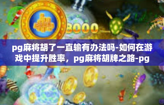 pg麻将胡了一直输有办法吗-如何在游戏中提升胜率，pg麻将胡牌之路-pg麻将胡了一直输有办法吗