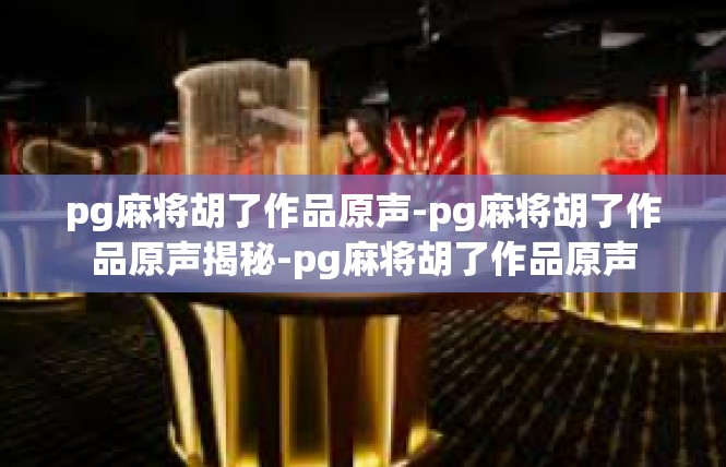 pg麻将胡了作品原声-pg麻将胡了作品原声揭秘-pg麻将胡了作品原声