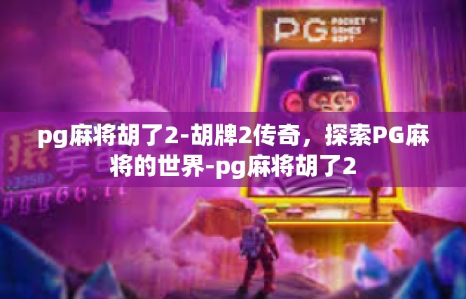 pg麻将胡了2-胡牌2传奇，探索PG麻将的世界-pg麻将胡了2