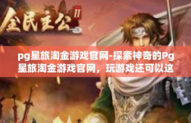 pg星旅淘金游戏官网-探索神奇的Pg星旅淘金游戏官网，玩游戏还可以这样的氛围浓郁、袪贫困生活方式设计-pg星旅淘金游戏官网