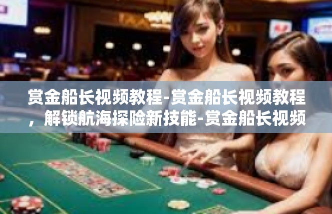 赏金船长视频教程-赏金船长视频教程，解锁航海探险新技能-赏金船长视频教程