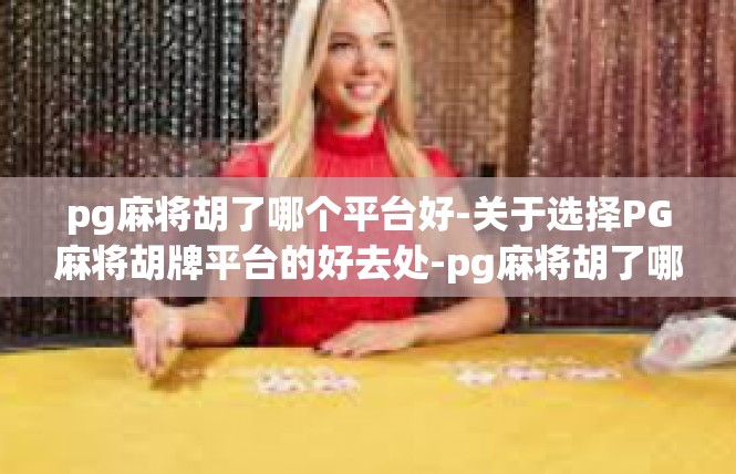 pg麻将胡了哪个平台好-关于选择PG麻将胡牌平台的好去处-pg麻将胡了哪个平台好