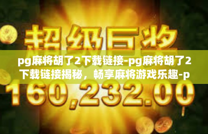pg麻将胡了2下载链接-pg麻将胡了2下载链接揭秘，畅享麻将游戏乐趣-pg麻将胡了2下载链接