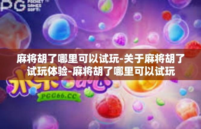 麻将胡了哪里可以试玩-关于麻将胡了试玩体验-麻将胡了哪里可以试玩