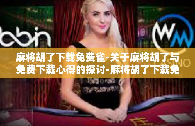 麻将胡了下载免费雀-关于麻将胡了与免费下载心得的探讨-麻将胡了下载免费雀
