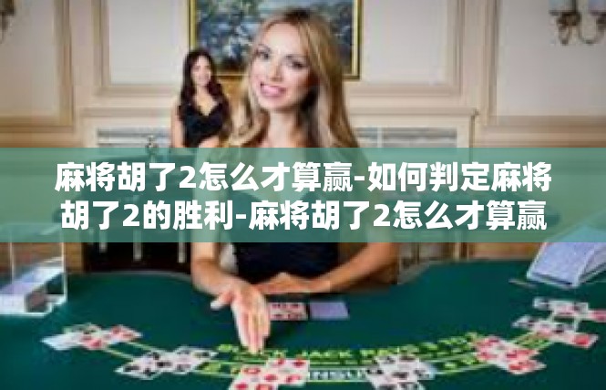 麻将胡了2怎么才算赢-如何判定麻将胡了2的胜利-麻将胡了2怎么才算赢