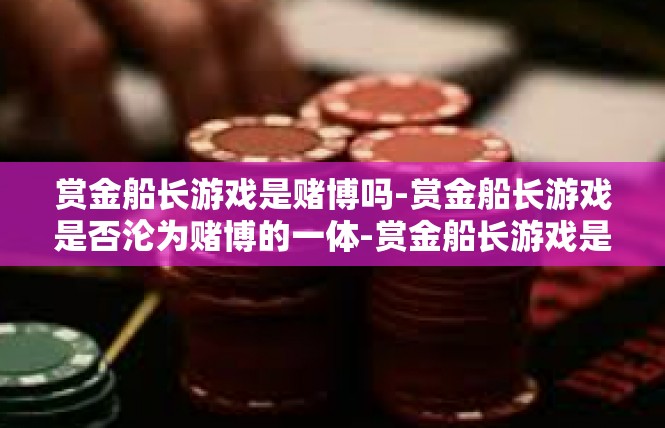 赏金船长游戏是赌博吗-赏金船长游戏是否沦为赌博的一体-赏金船长游戏是赌博吗