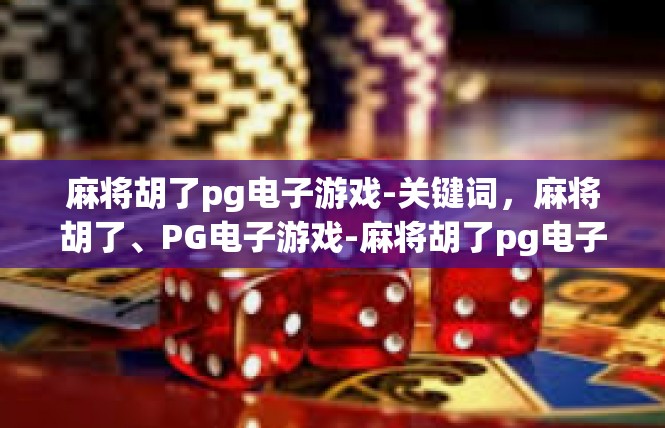 麻将胡了pg电子游戏-关键词，麻将胡了、PG电子游戏-麻将胡了pg电子游戏