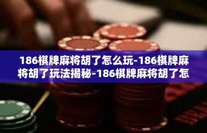 186棋牌麻将胡了怎么玩-186棋牌麻将胡了玩法揭秘-186棋牌麻将胡了怎么玩