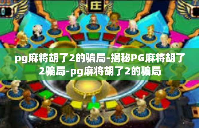 pg麻将胡了2的骗局-揭秘PG麻将胡了2骗局-pg麻将胡了2的骗局