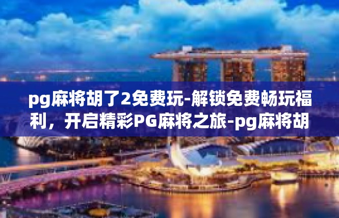 pg麻将胡了2免费玩-解锁免费畅玩福利，开启精彩PG麻将之旅-pg麻将胡了2免费玩