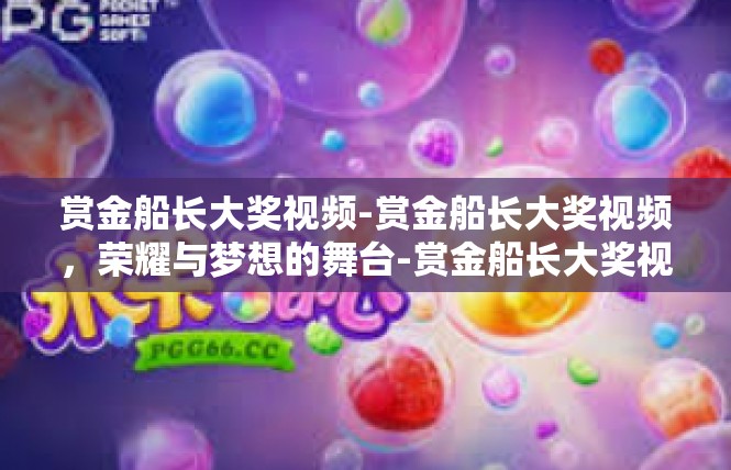赏金船长大奖视频-赏金船长大奖视频，荣耀与梦想的舞台-赏金船长大奖视频