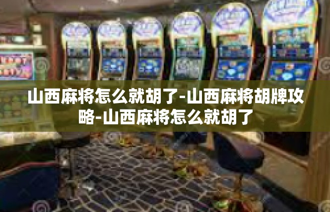 山西麻将怎么就胡了-山西麻将胡牌攻略-山西麻将怎么就胡了