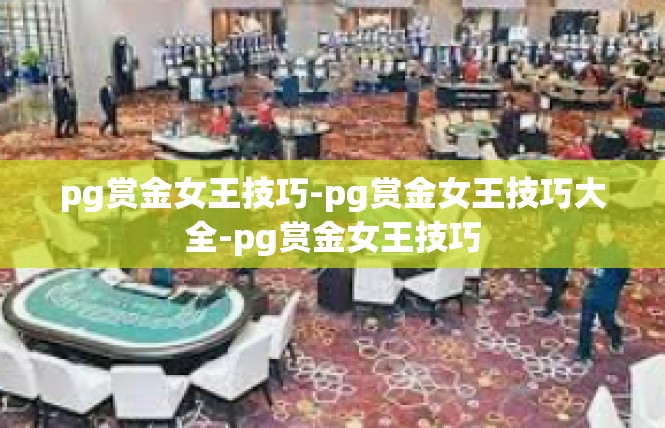 pg赏金女王技巧-pg赏金女王技巧大全-pg赏金女王技巧