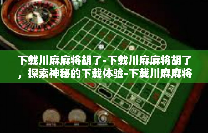 下载川麻麻将胡了-下载川麻麻将胡了，探索神秘的下载体验-下载川麻麻将胡了