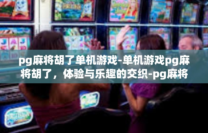 pg麻将胡了单机游戏-单机游戏pg麻将胡了，体验与乐趣的交织-pg麻将胡了单机游戏