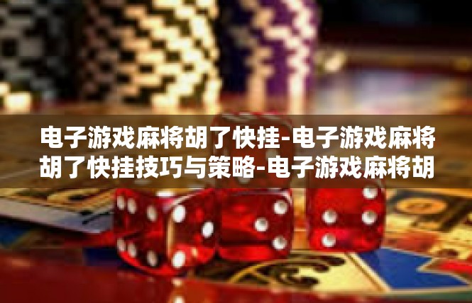 电子游戏麻将胡了快挂-电子游戏麻将胡了快挂技巧与策略-电子游戏麻将胡了快挂