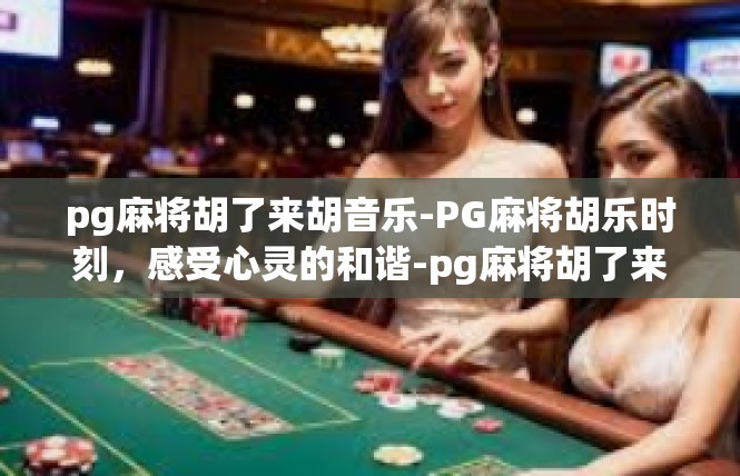 pg麻将胡了来胡音乐-PG麻将胡乐时刻，感受心灵的和谐-pg麻将胡了来胡音乐