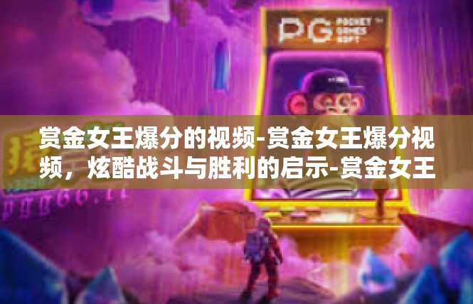 赏金女王爆分的视频-赏金女王爆分视频，炫酷战斗与胜利的启示-赏金女王爆分的视频