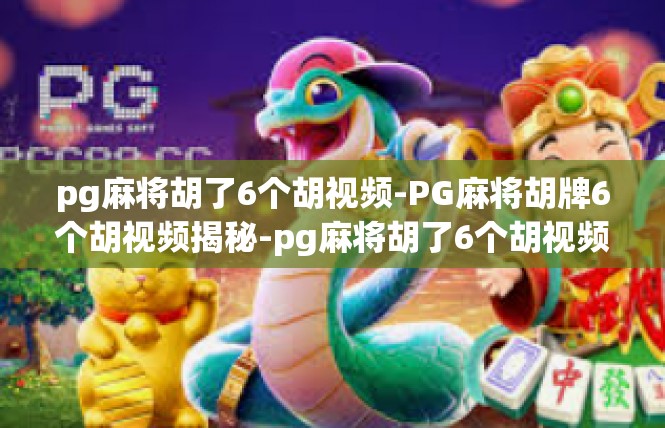 pg麻将胡了6个胡视频-PG麻将胡牌6个胡视频揭秘-pg麻将胡了6个胡视频