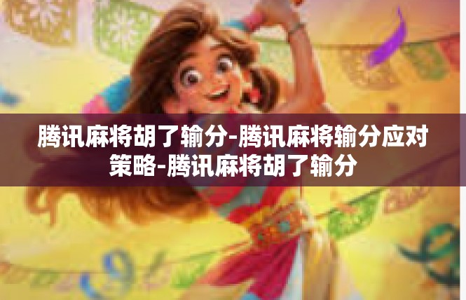 腾讯麻将胡了输分-腾讯麻将输分应对策略-腾讯麻将胡了输分