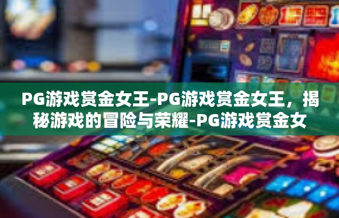 PG游戏赏金女王-PG游戏赏金女王，揭秘游戏的冒险与荣耀-PG游戏赏金女王