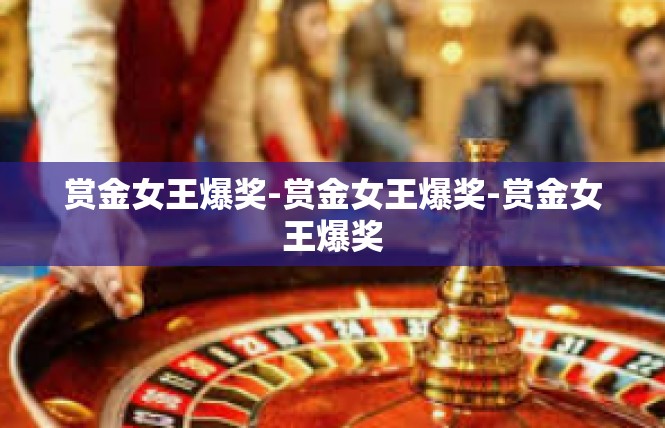 赏金女王爆奖-赏金女王爆奖-赏金女王爆奖