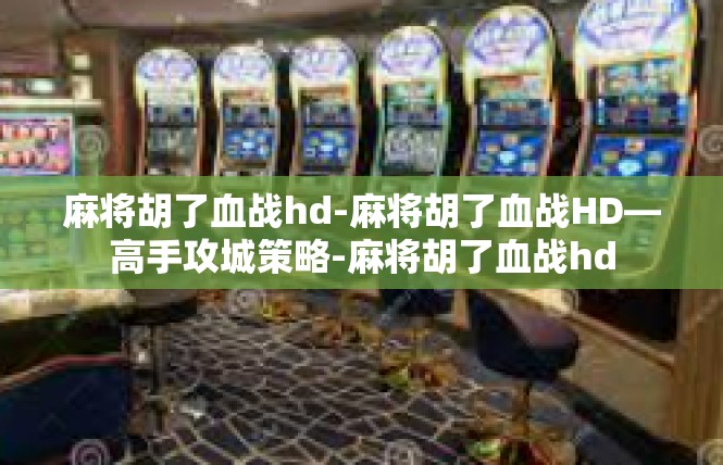 麻将胡了血战hd-麻将胡了血战HD—高手攻城策略-麻将胡了血战hd