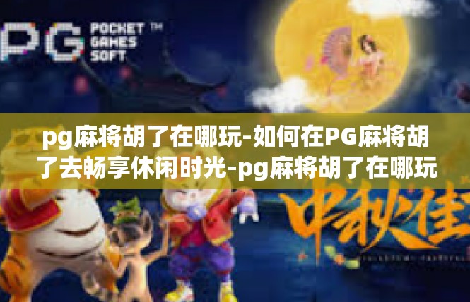 pg麻将胡了在哪玩-如何在PG麻将胡了去畅享休闲时光-pg麻将胡了在哪玩