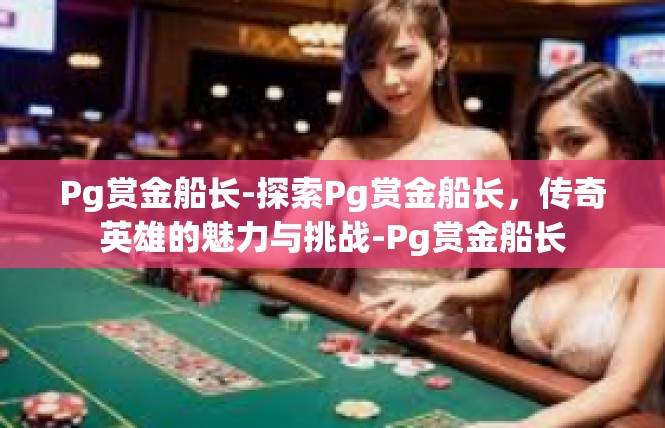 Pg赏金船长-探索Pg赏金船长，传奇英雄的魅力与挑战-Pg赏金船长
