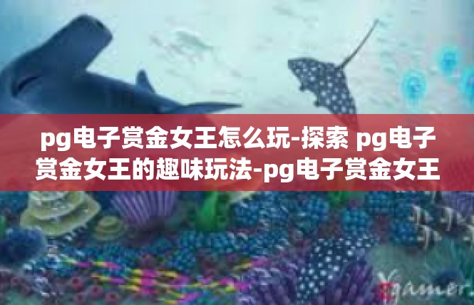 pg电子赏金女王怎么玩-探索 pg电子赏金女王的趣味玩法-pg电子赏金女王怎么玩
