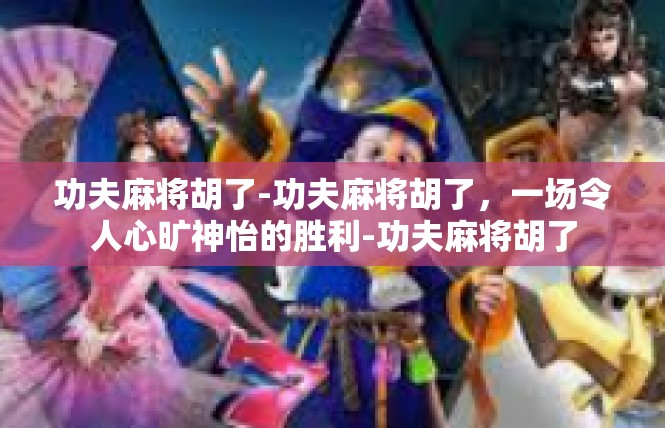 功夫麻将胡了-功夫麻将胡了，一场令人心旷神怡的胜利-功夫麻将胡了
