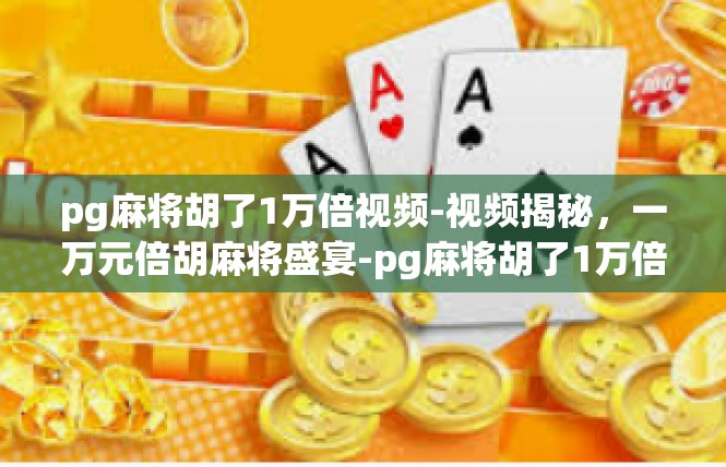 pg麻将胡了1万倍视频-视频揭秘，一万元倍胡麻将盛宴-pg麻将胡了1万倍视频