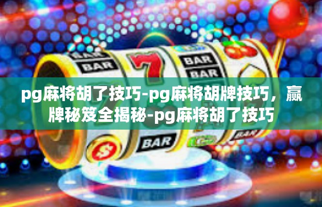 pg麻将胡了技巧-pg麻将胡牌技巧，赢牌秘笈全揭秘-pg麻将胡了技巧