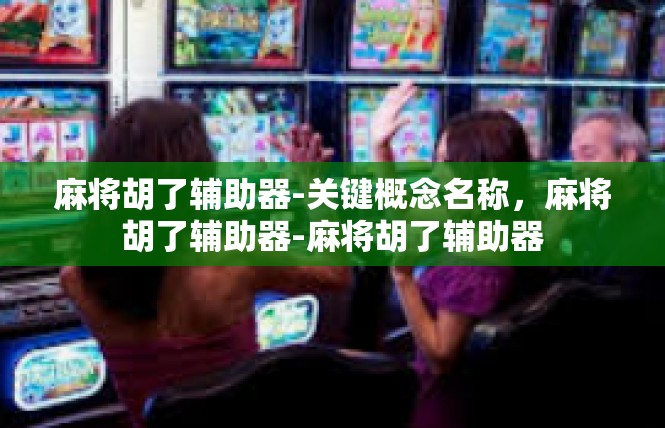 麻将胡了辅助器-关键概念名称，麻将胡了辅助器-麻将胡了辅助器