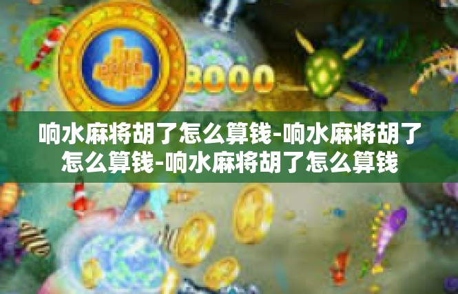 响水麻将胡了怎么算钱-响水麻将胡了怎么算钱-响水麻将胡了怎么算钱