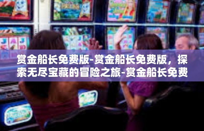 赏金船长免费版-赏金船长免费版，探索无尽宝藏的冒险之旅-赏金船长免费版