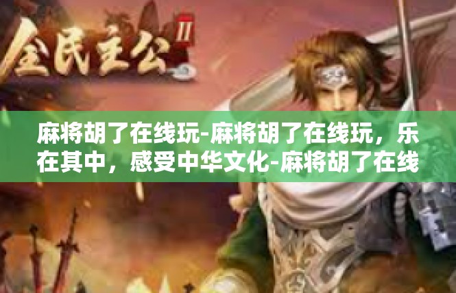 麻将胡了在线玩-麻将胡了在线玩，乐在其中，感受中华文化-麻将胡了在线玩