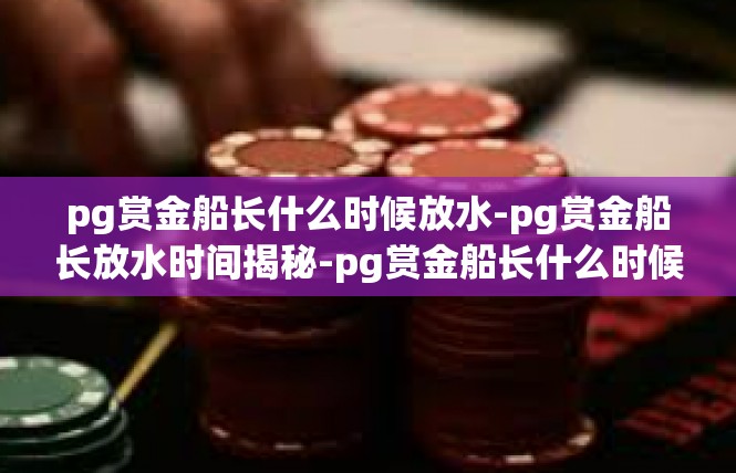 pg赏金船长什么时候放水-pg赏金船长放水时间揭秘-pg赏金船长什么时候放水