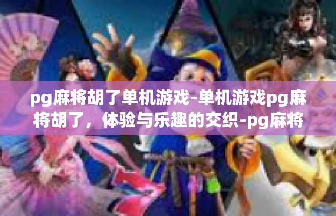 pg麻将胡了单机游戏-单机游戏pg麻将胡了，体验与乐趣的交织-pg麻将胡了单机游戏