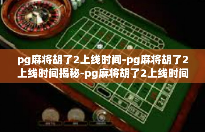 pg麻将胡了2上线时间-pg麻将胡了2上线时间揭秘-pg麻将胡了2上线时间