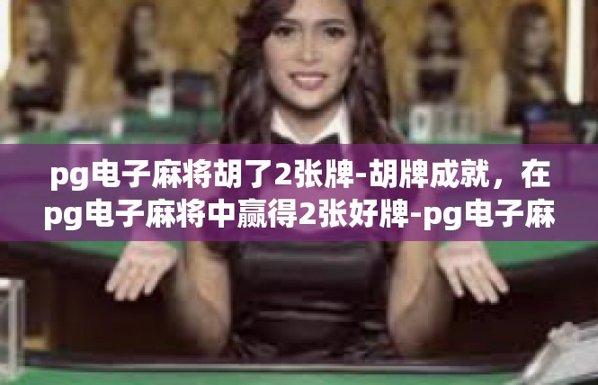 pg电子麻将胡了2张牌-胡牌成就，在pg电子麻将中赢得2张好牌-pg电子麻将胡了2张牌