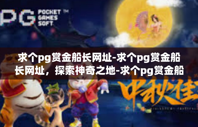 求个pg赏金船长网址-求个pg赏金船长网址，探索神奇之地-求个pg赏金船长网址