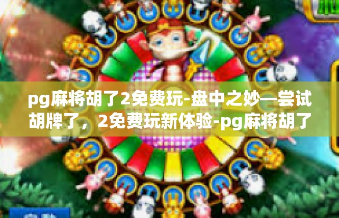 pg麻将胡了2免费玩-盘中之妙—尝试胡牌了，2免费玩新体验-pg麻将胡了2免费玩
