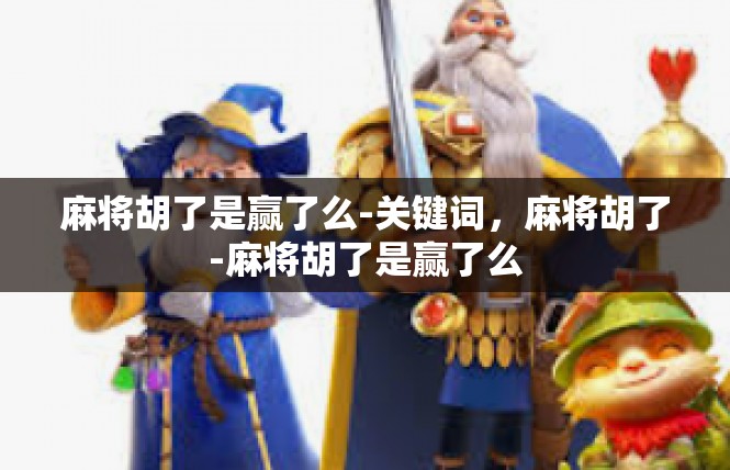 麻将胡了是赢了么-关键词，麻将胡了-麻将胡了是赢了么