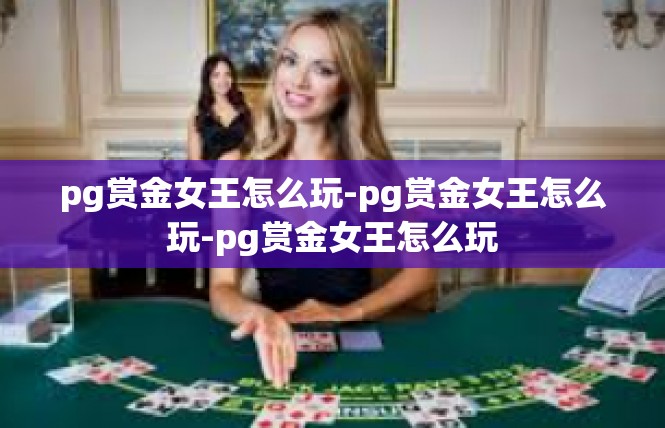 pg赏金女王怎么玩-pg赏金女王怎么玩-pg赏金女王怎么玩