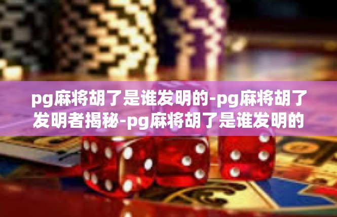 pg麻将胡了是谁发明的-pg麻将胡了发明者揭秘-pg麻将胡了是谁发明的
