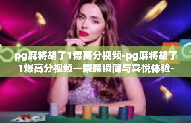 pg麻将胡了1爆高分视频-pg麻将胡了1爆高分视频—荣耀瞬间与喜悦体验-pg麻将胡了1爆高分视频
