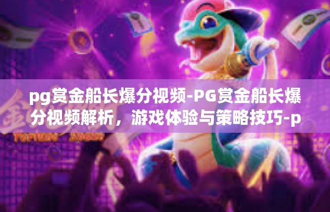 pg赏金船长爆分视频-PG赏金船长爆分视频解析，游戏体验与策略技巧-pg赏金船长爆分视频