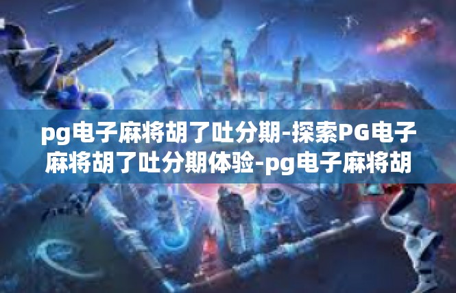 pg电子麻将胡了吐分期-探索PG电子麻将胡了吐分期体验-pg电子麻将胡了吐分期